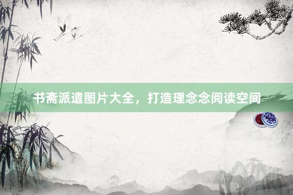 书斋派遣图片大全，打造理念念阅读空间