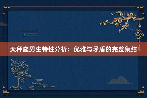 天秤座男生特性分析：优雅与矛盾的完整集结