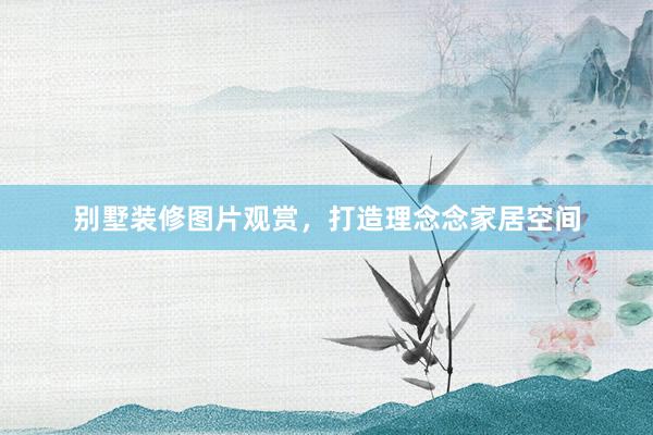 别墅装修图片观赏，打造理念念家居空间