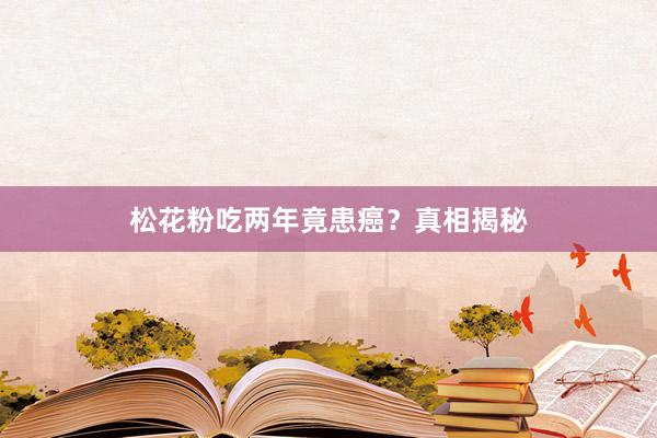 松花粉吃两年竟患癌？真相揭秘