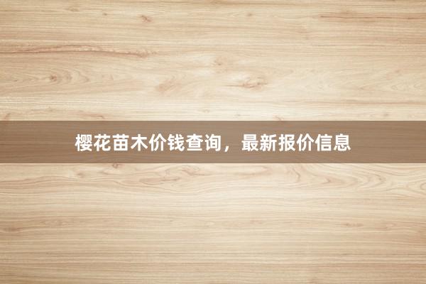 樱花苗木价钱查询，最新报价信息