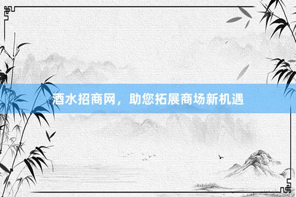 酒水招商网，助您拓展商场新机遇