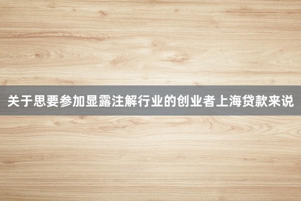 关于思要参加显露注解行业的创业者上海贷款来说